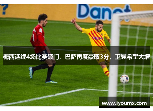 梅西连续4场比赛破门，巴萨再度豪取3分，卫冕希望大增