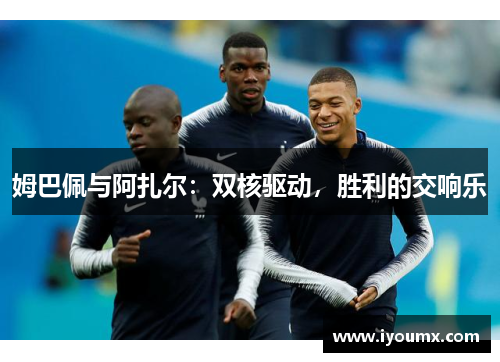 姆巴佩与阿扎尔：双核驱动，胜利的交响乐