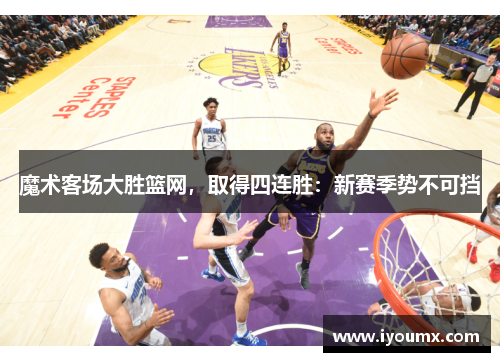 魔术客场大胜篮网，取得四连胜：新赛季势不可挡