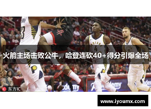 火箭主场击败公牛，哈登连砍40+得分引爆全场