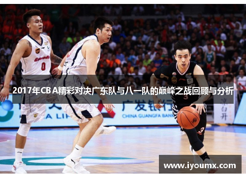 2017年CBA精彩对决广东队与八一队的巅峰之战回顾与分析
