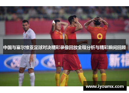 中国与塞尔维亚足球对决精彩录像回放全程分析与精彩瞬间回顾