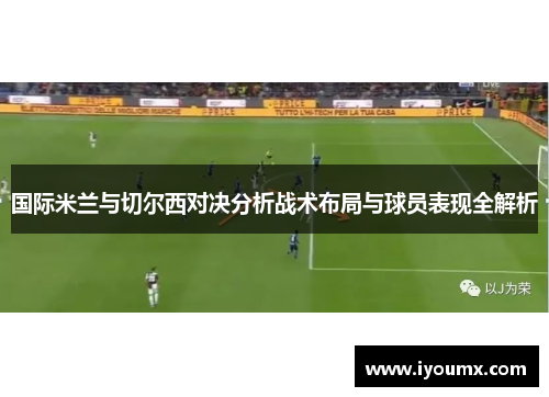 国际米兰与切尔西对决分析战术布局与球员表现全解析