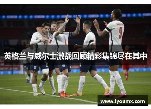 英格兰与威尔士激战回顾精彩集锦尽在其中