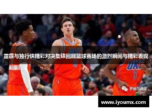 雷霆与独行侠精彩对决集锦回顾篮球赛场的激烈瞬间与精彩表现