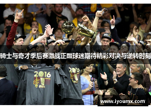 骑士与奇才季后赛激战正酣球迷期待精彩对决与逆转时刻