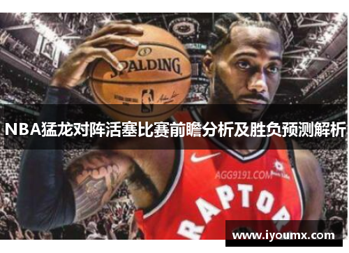 NBA猛龙对阵活塞比赛前瞻分析及胜负预测解析