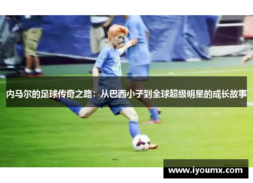 内马尔的足球传奇之路：从巴西小子到全球超级明星的成长故事