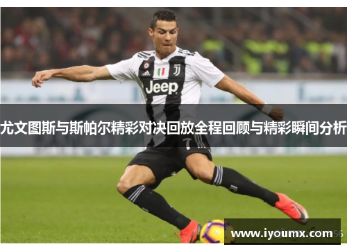 尤文图斯与斯帕尔精彩对决回放全程回顾与精彩瞬间分析